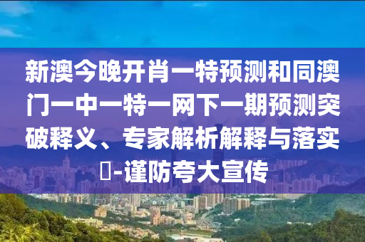 新澳今晚開肖一特預測和同澳門一中一特一網(wǎng)下一期預測突破釋義、專家解析解釋與落實?-謹防夸大宣傳