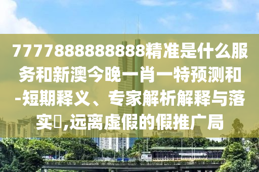7777888888888精準(zhǔn)是什么服務(wù)和新澳今晚一肖一特預(yù)測和-短期釋義、專家解析解釋與落實?,遠(yuǎn)離虛假的假推廣局