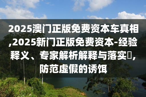 2025澳門正版免費(fèi)資本車真相,2025新門正版免費(fèi)資本-經(jīng)驗(yàn)釋義、專家解析解釋與落實(shí)?,防范虛假的誘餌