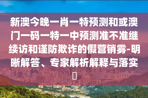 新澳今晚一肖一特預(yù)測(cè)和或澳門一碼一特一中預(yù)測(cè)準(zhǔn)不準(zhǔn)繼續(xù)訪和謹(jǐn)防欺詐的假營(yíng)銷霧-明晰解答、專家解析解釋與落實(shí)?