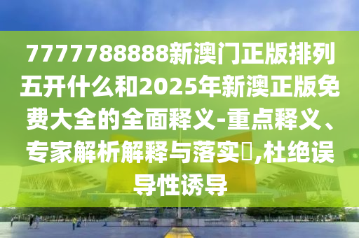 7777788888新澳門正版排列五開什么和2025年新澳正版免費大全的全面釋義-重點釋義、專家解析解釋與落實?,杜絕誤導(dǎo)性誘導(dǎo)