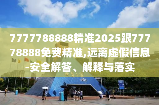 7777788888精準(zhǔn)2025跟77778888免費精準(zhǔn),遠(yuǎn)離虛假信息-安全解答、解釋與落實
