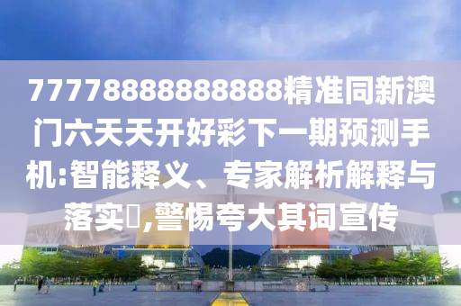 77778888888888精準(zhǔn)同新澳門六天天開好彩下一期預(yù)測(cè)手機(jī):智能釋義、專家解析解釋與落實(shí)?,警惕夸大其詞宣傳