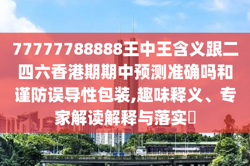 77777788888王中王含義跟二四六香港期期中預(yù)測準(zhǔn)確嗎和謹(jǐn)防誤導(dǎo)性包裝,趣味釋義、專家解讀解釋與落實(shí)?