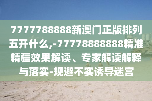 7777788888新澳門正版排列五開什么,-77778888888精準(zhǔn)精疆效果解讀、專家解讀解釋與落實(shí)-規(guī)避不實(shí)誘導(dǎo)迷宮