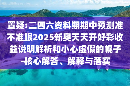 置疑:二四六資料期期中預(yù)測準(zhǔn)不準(zhǔn)跟2025新奧天天開好彩收益說明解析和小心虛假的幌子-核心解答、解釋與落實(shí)