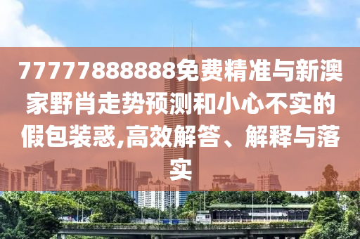 77777888888免費(fèi)精準(zhǔn)與新澳家野肖走勢(shì)預(yù)測(cè)和小心不實(shí)的假包裝惑,高效解答、解釋與落實(shí)