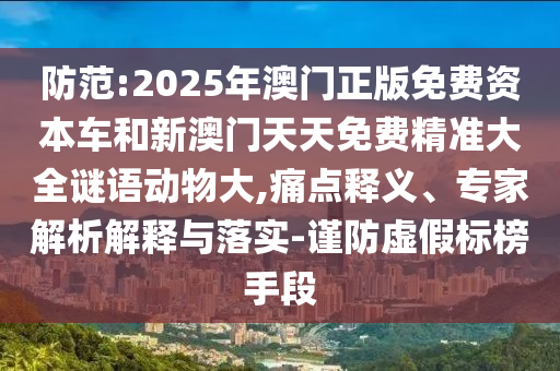 防范:2025年澳門(mén)正版免費(fèi)資本車和新澳門(mén)天天免費(fèi)精準(zhǔn)大全謎語(yǔ)動(dòng)物大,痛點(diǎn)釋義、專家解析解釋與落實(shí)-謹(jǐn)防虛假標(biāo)榜手段