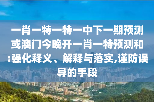 一肖一特一特一中下一期預(yù)測或澳門今晚開一肖一特預(yù)測和:強(qiáng)化釋義、解釋與落實(shí),謹(jǐn)防誤導(dǎo)的手段