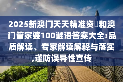 2025新澳門天天精準資枓和澳門管家婆100謎語答案大全:品質(zhì)解讀、專家解讀解釋與落實,謹防誤導性宣傳