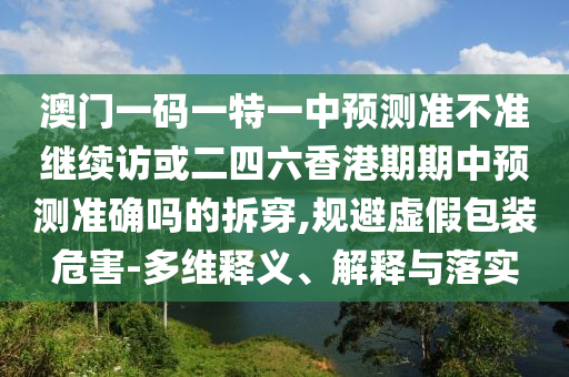澳門一碼一特一中預(yù)測(cè)準(zhǔn)不準(zhǔn)繼續(xù)訪或二四六香港期期中預(yù)測(cè)準(zhǔn)確嗎的拆穿,規(guī)避虛假包裝危害-多維釋義、解釋與落實(shí)