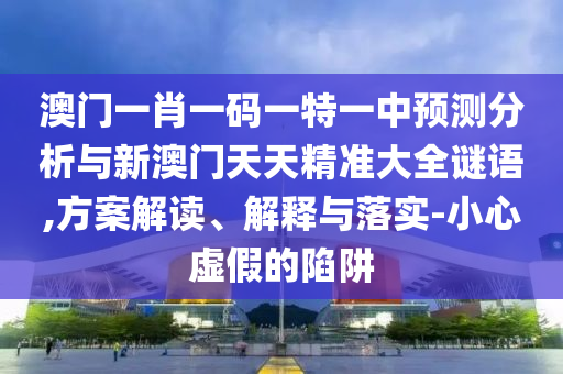 澳門(mén)一肖一碼一特一中預(yù)測(cè)分析與新澳門(mén)天天精準(zhǔn)大全謎語(yǔ),方案解讀、解釋與落實(shí)-小心虛假的陷阱