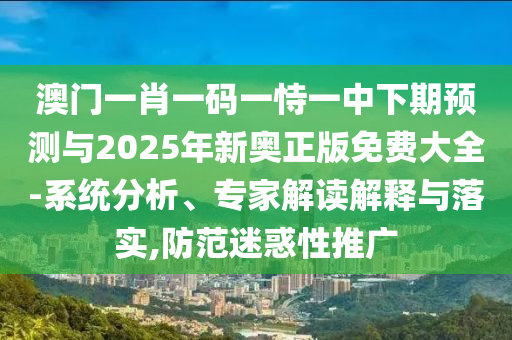 澳門一肖一碼一恃一中下期預測與2025年新奧正版免費大全-系統(tǒng)分析、專家解讀解釋與落實,防范迷惑性推廣