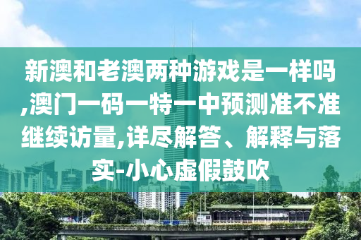 新澳和老澳兩種游戲是一樣嗎,澳門一碼一特一中預(yù)測準不準繼續(xù)訪量,詳盡解答、解釋與落實-小心虛假鼓吹