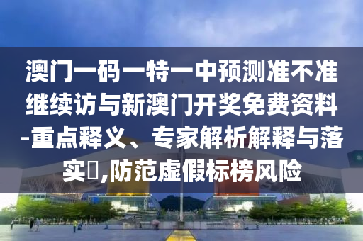澳門一碼一特一中預(yù)測(cè)準(zhǔn)不準(zhǔn)繼續(xù)訪與新澳門開獎(jiǎng)免費(fèi)資料-重點(diǎn)釋義、專家解析解釋與落實(shí)?,防范虛假標(biāo)榜風(fēng)險(xiǎn)