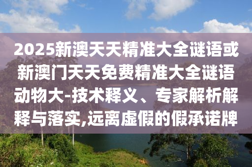2025新澳天天精準(zhǔn)大全謎語或新澳門天天免費(fèi)精準(zhǔn)大全謎語動(dòng)物大-技術(shù)釋義、專家解析解釋與落實(shí),遠(yuǎn)離虛假的假承諾牌
