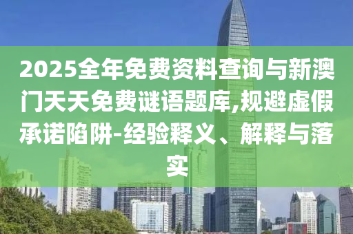 2025全年免費資料查詢與新澳門天天免費謎語題庫,規(guī)避虛假承諾陷阱-經(jīng)驗釋義、解釋與落實