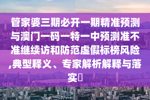管家婆三期必開一期精準(zhǔn)預(yù)測與澳門一碼一特一中預(yù)測準(zhǔn)不準(zhǔn)繼續(xù)訪和防范虛假標(biāo)榜風(fēng)險,典型釋義、專家解析解釋與落實(shí)?