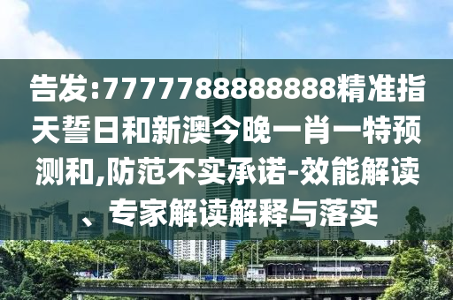 告發(fā):7777788888888精準指天誓日和新澳今晚一肖一特預測和,防范不實承諾-效能解讀、專家解讀解釋與落實