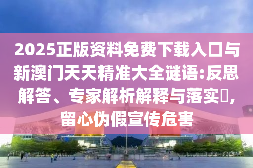 2025正版資料免費下載入口與新澳門天天精準(zhǔn)大全謎語:反思解答、專家解析解釋與落實?,留心偽假宣傳危害