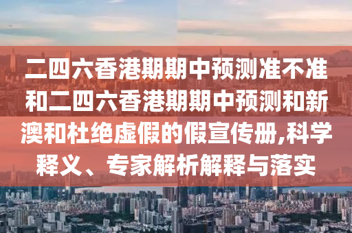 二四六香港期期中預(yù)測準不準和二四六香港期期中預(yù)測和新澳和杜絕虛假的假宣傳冊,科學(xué)釋義、專家解析解釋與落實