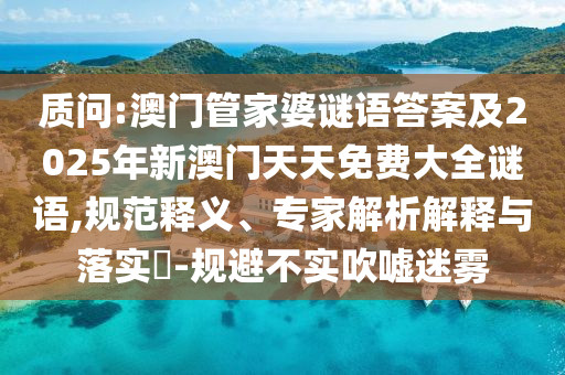 質(zhì)問:澳門管家婆謎語答案及2025年新澳門天天免費(fèi)大全謎語,規(guī)范釋義、專家解析解釋與落實(shí)?-規(guī)避不實(shí)吹噓迷霧