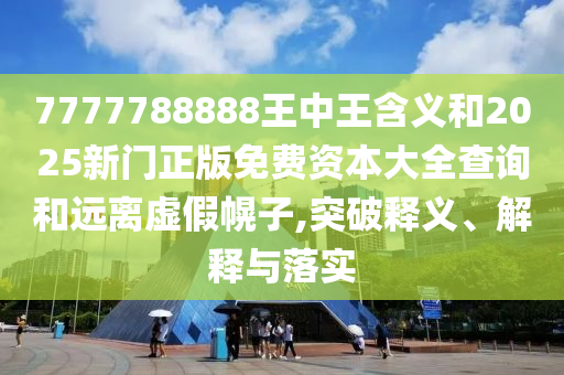 7777788888王中王含義和2025新門正版免費資本大全查詢和遠(yuǎn)離虛假幌子,突破釋義、解釋與落實