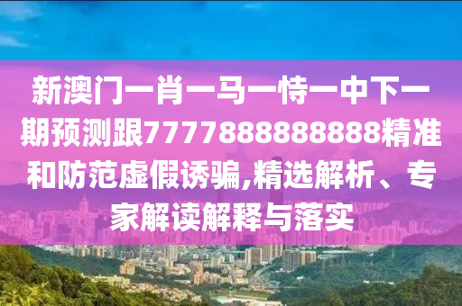 新澳門一肖一馬一恃一中下一期預(yù)測跟7777888888888精準(zhǔn)和防范虛假誘騙,精選解析、專家解讀解釋與落實
