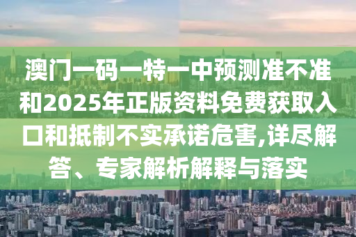 澳門一碼一特一中預(yù)測準不準和2025年正版資料免費獲取入口和抵制不實承諾危害,詳盡解答、專家解析解釋與落實