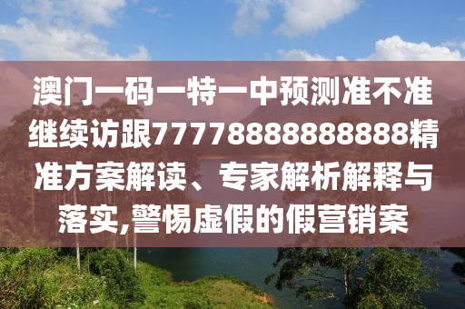 澳門一碼一特一中預(yù)測準(zhǔn)不準(zhǔn)繼續(xù)訪跟77778888888888精準(zhǔn)方案解讀、專家解析解釋與落實,警惕虛假的假營銷案