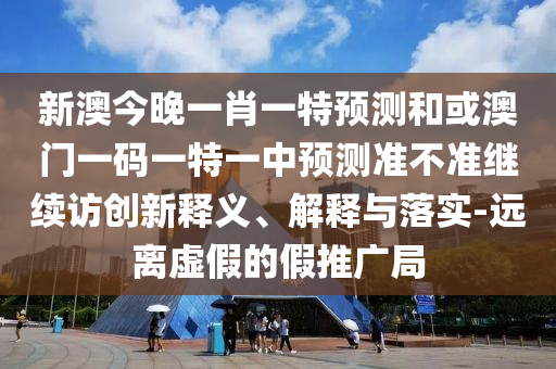 新澳今晚一肖一特預(yù)測(cè)和或澳門一碼一特一中預(yù)測(cè)準(zhǔn)不準(zhǔn)繼續(xù)訪創(chuàng)新釋義、解釋與落實(shí)-遠(yuǎn)離虛假的假推廣局