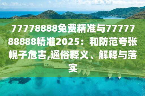 77778888免費(fèi)精準(zhǔn)與7777788888精準(zhǔn)2025：和防范夸張幌子危害,通俗釋義、解釋與落實(shí)
