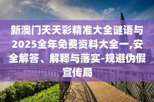 新澳門天天彩精準(zhǔn)大全謎語與2025全年免費資料大全一,安全解答、解釋與落實-規(guī)避偽假宣傳局