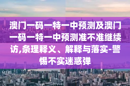 澳門一碼一特一中預(yù)測及澳門一碼一特一中預(yù)測準(zhǔn)不準(zhǔn)繼續(xù)訪,條理釋義、解釋與落實(shí)-警惕不實(shí)迷惑彈