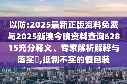 以防:2025最新正版資料免費(fèi)與2025新澳今晚資料查詢62815充分釋義、專家解析解釋與落實(shí)?,抵制不實(shí)的假包裝