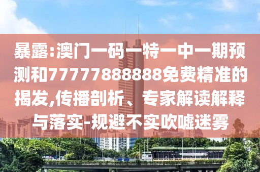 暴露:澳門一碼一特一中一期預測和77777888888免費精準的揭發(fā),傳播剖析、專家解讀解釋與落實-規(guī)避不實吹噓迷霧