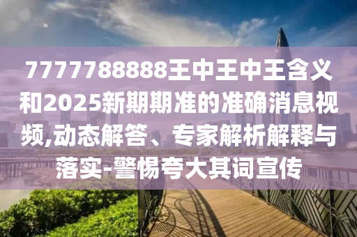 7777788888王中王中王含義和2025新期期準(zhǔn)的準(zhǔn)確消息視頻,動(dòng)態(tài)解答、專家解析解釋與落實(shí)-警惕夸大其詞宣傳