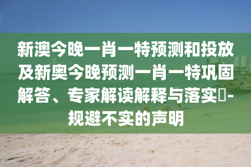 新澳今晚一肖一特預(yù)測和投放及新奧今晚預(yù)測一肖一特鞏固解答、專家解讀解釋與落實?-規(guī)避不實的聲明