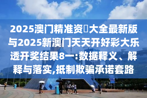 2025澳門精準(zhǔn)資枓大全最新版與2025新澳門天天開好彩大樂透開獎(jiǎng)結(jié)果8一:數(shù)據(jù)釋義、解釋與落實(shí),抵制欺騙承諾套路