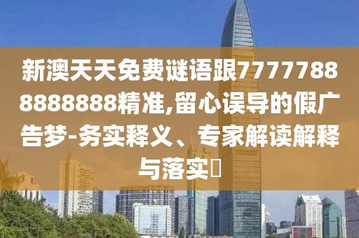 新澳天天免費(fèi)謎語跟77777888888888精準(zhǔn),留心誤導(dǎo)的假?gòu)V告夢(mèng)-務(wù)實(shí)釋義、專家解讀解釋與落實(shí)?