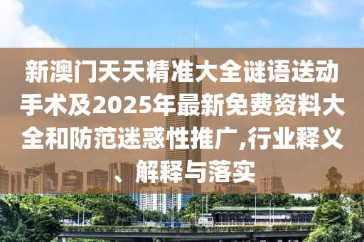 新澳門天天精準(zhǔn)大全謎語(yǔ)送動(dòng)手術(shù)及2025年最新免費(fèi)資料大全和防范迷惑性推廣,行業(yè)釋義、解釋與落實(shí)