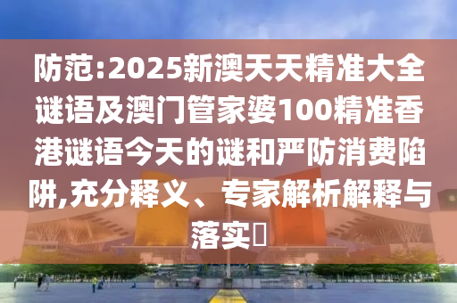 防范:2025新澳天天精準(zhǔn)大全謎語及澳門管家婆100精準(zhǔn)香港謎語今天的謎和嚴(yán)防消費(fèi)陷阱,充分釋義、專家解析解釋與落實(shí)?