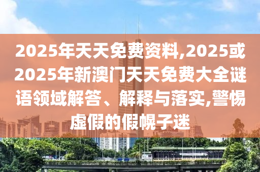 2025年天天免費(fèi)資料,2025或2025年新澳門(mén)天天免費(fèi)大全謎語(yǔ)領(lǐng)域解答、解釋與落實(shí),警惕虛假的假幌子迷
