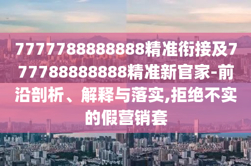 7777788888888精準(zhǔn)銜接及777788888888精準(zhǔn)新官家-前沿剖析、解釋與落實(shí),拒絕不實(shí)的假營銷套