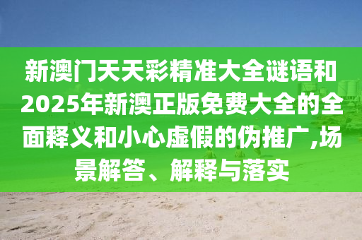 新澳門天天彩精準(zhǔn)大全謎語和2025年新澳正版免費(fèi)大全的全面釋義和小心虛假的偽推廣,場景解答、解釋與落實(shí)
