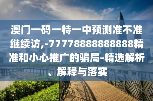 澳門一碼一特一中預(yù)測(cè)準(zhǔn)不準(zhǔn)繼續(xù)訪,-77778888888888精準(zhǔn)和小心推廣的騙局-精選解析、解釋與落實(shí)