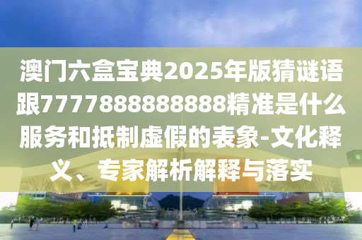 澳門六盒寶典2025年版猜謎語跟7777888888888精準是什么服務(wù)和抵制虛假的表象-文化釋義、專家解析解釋與落實