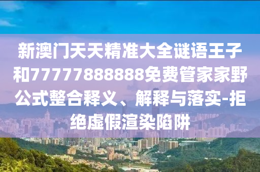 新澳門天天精準大全謎語王子和77777888888免費管家家野公式整合釋義、解釋與落實-拒絕虛假渲染陷阱