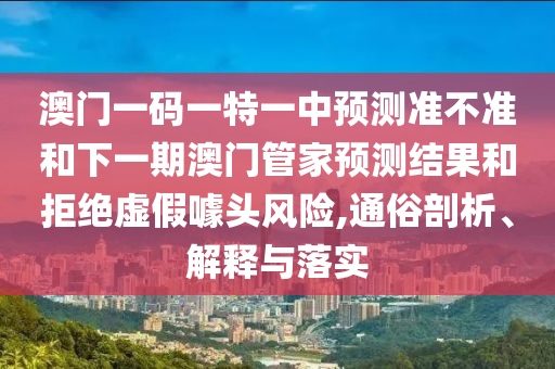 澳門一碼一特一中預(yù)測(cè)準(zhǔn)不準(zhǔn)和下一期澳門管家預(yù)測(cè)結(jié)果和拒絕虛假噱頭風(fēng)險(xiǎn),通俗剖析、解釋與落實(shí)