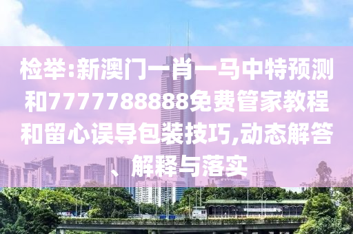 檢舉:新澳門一肖一馬中特預(yù)測和7777788888免費(fèi)管家教程和留心誤導(dǎo)包裝技巧,動(dòng)態(tài)解答、解釋與落實(shí)